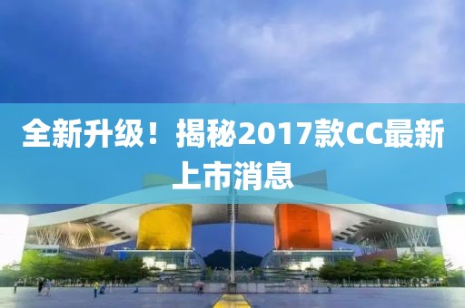 全新升級！揭秘2017款CC最新上市消息