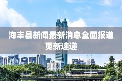 海豐縣新聞最新消息全面報(bào)道更新速遞