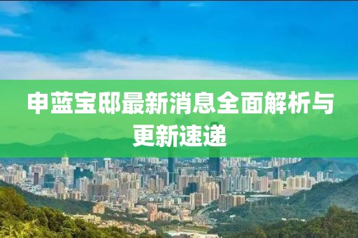 申藍(lán)寶邸最新消息全面解析與更新速遞