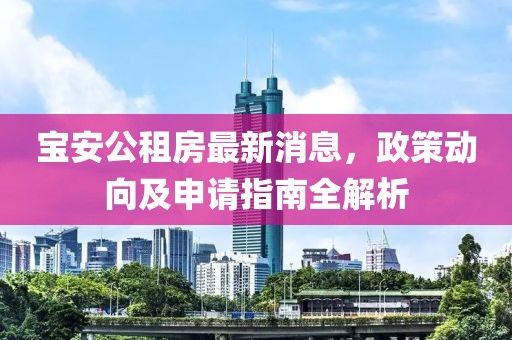 寶安公租房最新消息，政策動向及申請指南全解析