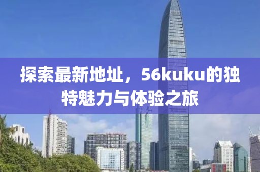 探索最新地址，56kuku的獨(dú)特魅力與體驗(yàn)之旅