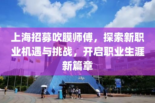 上海招募吹膜師傅，探索新職業(yè)機遇與挑戰(zhàn)，開啟職業(yè)生涯新篇章