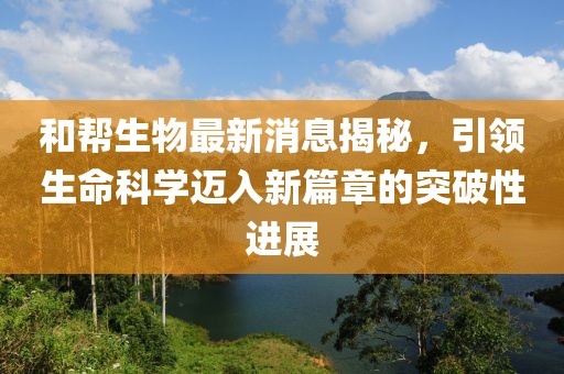 和幫生物最新消息揭秘，引領(lǐng)生命科學(xué)邁入新篇章的突破性進(jìn)展