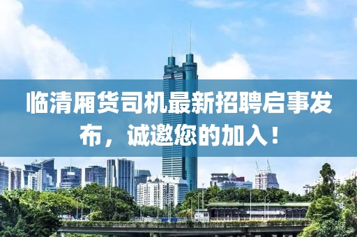 臨清廂貨司機最新招聘啟事發(fā)布，誠邀您的加入！