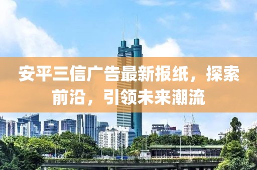 安平三信廣告最新報(bào)紙，探索前沿，引領(lǐng)未來(lái)潮流