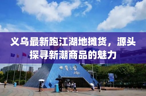 義烏最新跑江湖地?cái)傌?，源頭探尋新潮商品的魅力