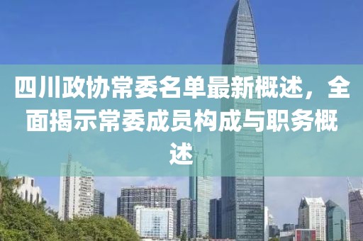 四川政協(xié)常委名單最新概述，全面揭示常委成員構(gòu)成與職務(wù)概述