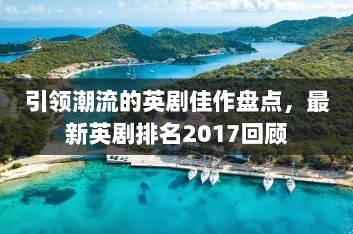 引領(lǐng)潮流的英劇佳作盤點，最新英劇排名2017回顧