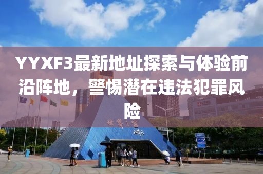 YYXF3最新地址探索與體驗(yàn)前沿陣地，警惕潛在違法犯罪風(fēng)險(xiǎn)