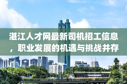 湛江人才網最新司機招工信息，職業(yè)發(fā)展的機遇與挑戰(zhàn)并存