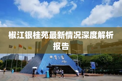 椒江銀桂苑最新情況深度解析報告