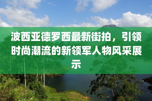 波西亞德羅西最新街拍，引領(lǐng)時(shí)尚潮流的新領(lǐng)軍人物風(fēng)采展示