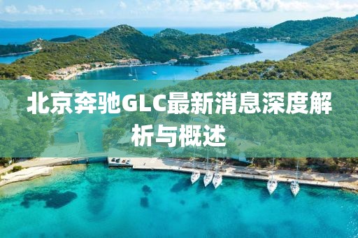 北京奔馳GLC最新消息深度解析與概述