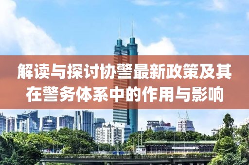 解讀與探討協(xié)警最新政策及其在警務(wù)體系中的作用與影響