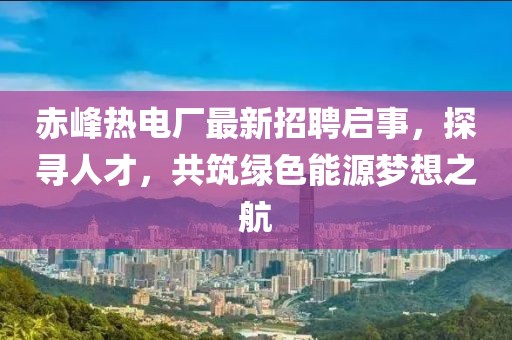 赤峰熱電廠最新招聘啟事，探尋人才，共筑綠色能源夢想之航