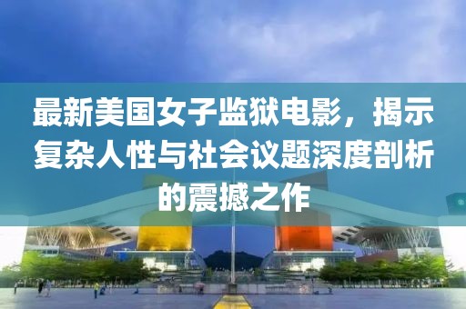 最新美國女子監(jiān)獄電影，揭示復(fù)雜人性與社會議題深度剖析的震撼之作