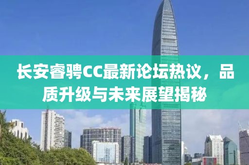 長安睿騁CC最新論壇熱議，品質升級與未來展望揭秘