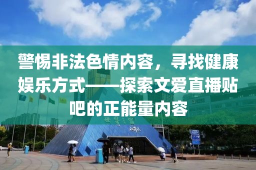 警惕非法色情內(nèi)容，尋找健康娛樂方式——探索文愛直播貼吧的正能量內(nèi)容