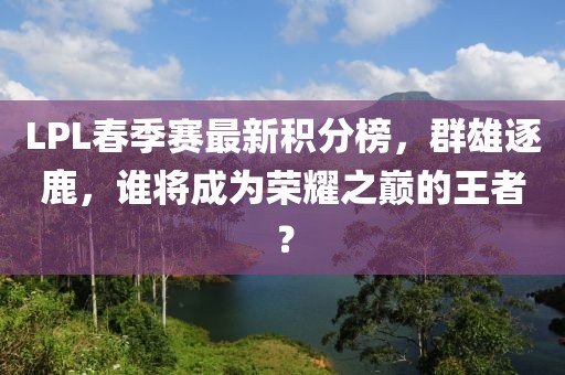 LPL春季賽最新積分榜，群雄逐鹿，誰將成為榮耀之巔的王者？