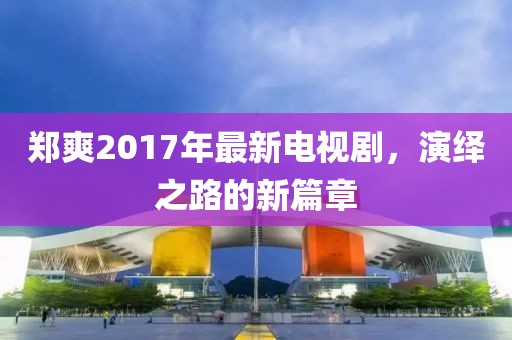 鄭爽2017年最新電視劇，演繹之路的新篇章