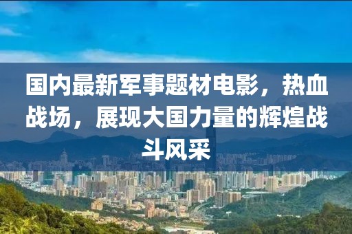 國內最新軍事題材電影，熱血戰(zhàn)場，展現(xiàn)大國力量的輝煌戰(zhàn)斗風采