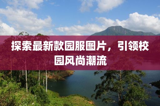 探索最新款園服圖片，引領(lǐng)校園風(fēng)尚潮流