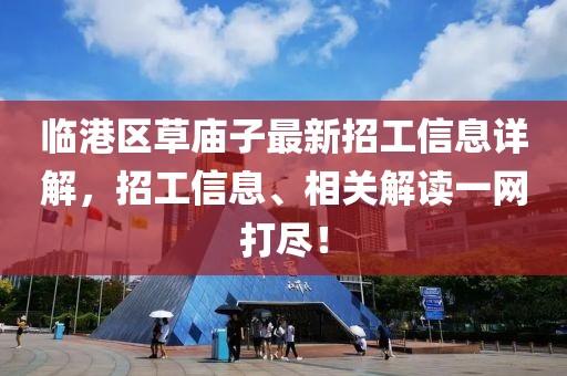 臨港區(qū)草廟子最新招工信息詳解，招工信息、相關(guān)解讀一網(wǎng)打盡！