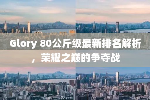 Glory 80公斤級最新排名解析，榮耀之巔的爭奪戰(zhàn)