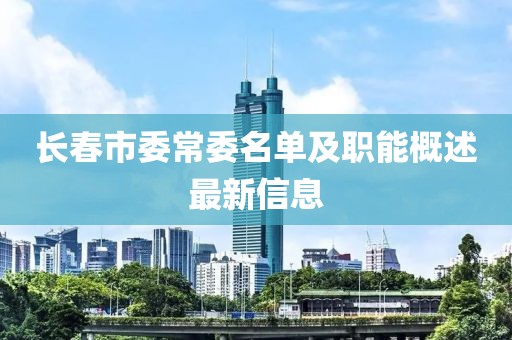 長春市委常委名單及職能概述最新信息