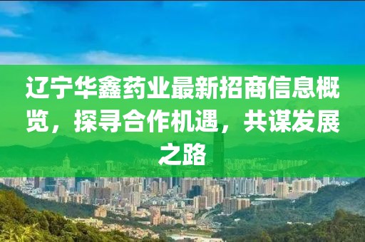 遼寧華鑫藥業(yè)最新招商信息概覽，探尋合作機(jī)遇，共謀發(fā)展之路