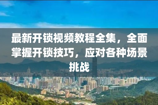 最新開鎖視頻教程全集，全面掌握開鎖技巧，應(yīng)對(duì)各種場(chǎng)景挑戰(zhàn)