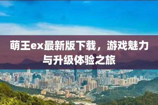 萌王ex最新版下載，游戲魅力與升級(jí)體驗(yàn)之旅