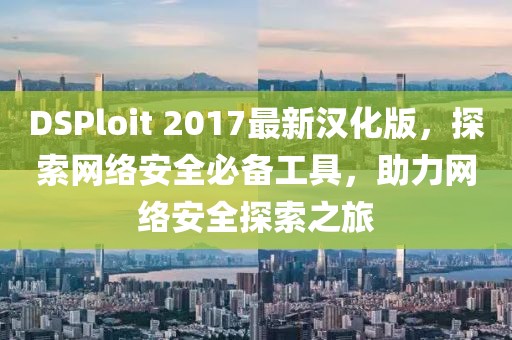 DSPloit 2017最新漢化版，探索網(wǎng)絡(luò)安全必備工具，助力網(wǎng)絡(luò)安全探索之旅