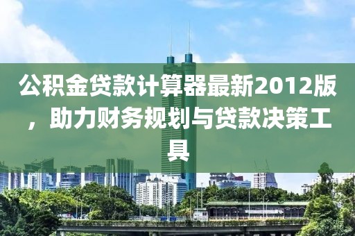 公積金貸款計(jì)算器最新2012版，助力財(cái)務(wù)規(guī)劃與貸款決策工具