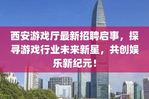 西安游戲廳最新招聘啟事，探尋游戲行業(yè)未來新星，共創(chuàng)娛樂新紀(jì)元！