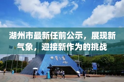 湖州市最新任前公示，展現(xiàn)新氣象，迎接新作為的挑戰(zhàn)