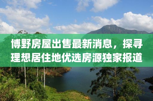 博野房屋出售最新消息，探尋理想居住地優(yōu)選房源獨家報道