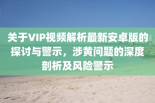 關(guān)于VIP視頻解析最新安卓版的探討與警示，涉黃問題的深度剖析及風(fēng)險警示