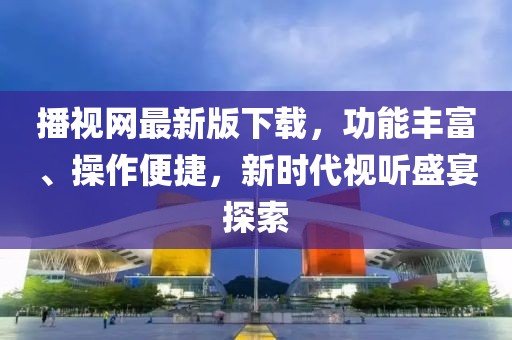 播視網(wǎng)最新版下載，功能豐富、操作便捷，新時(shí)代視聽(tīng)盛宴探索