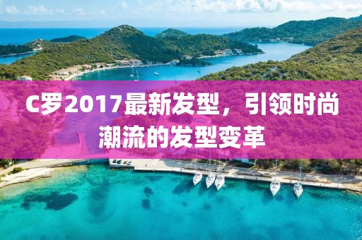 C羅2017最新發(fā)型，引領(lǐng)時尚潮流的發(fā)型變革