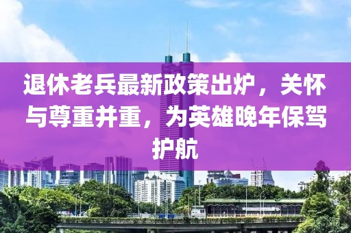 退休老兵最新政策出爐，關(guān)懷與尊重并重，為英雄晚年保駕護(hù)航