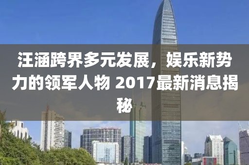 汪涵跨界多元發(fā)展，娛樂(lè)新勢(shì)力的領(lǐng)軍人物 2017最新消息揭秘