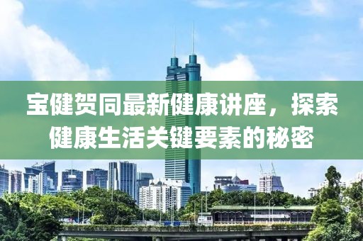 寶健賀同最新健康講座，探索健康生活關(guān)鍵要素的秘密