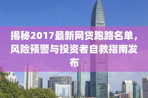 揭秘2017最新網(wǎng)貸跑路名單，風(fēng)險(xiǎn)預(yù)警與投資者自救指南發(fā)布