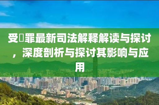 受陏罪最新司法解釋解讀與探討，深度剖析與探討其影響與應(yīng)用