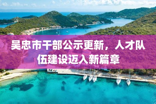 吳忠市干部公示更新，人才隊伍建設(shè)邁入新篇章