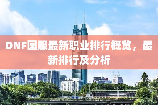 DNF國(guó)服最新職業(yè)排行概覽，最新排行及分析