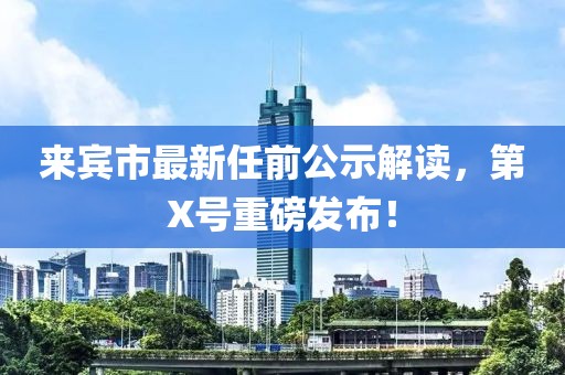 來賓市最新任前公示解讀，第X號重磅發(fā)布！