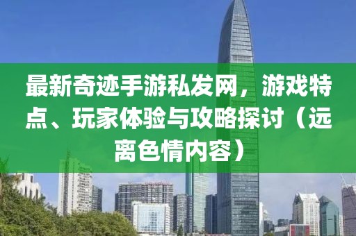 最新奇跡手游私發(fā)網(wǎng)，游戲特點(diǎn)、玩家體驗(yàn)與攻略探討（遠(yuǎn)離色情內(nèi)容）