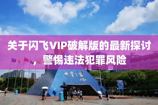 關(guān)于閃飛VIP破解版的最新探討，警惕違法犯罪風(fēng)險